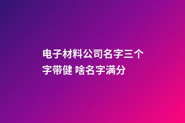 电子材料公司名字三个字带健 啥名字满分-第1张-公司起名-玄机派